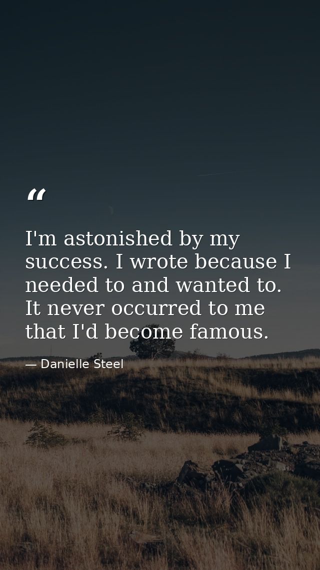 I'm astonished by my success. I wrote because I needed to and wanted to. It never occurred to me that I'd become famous. — Danielle Steel