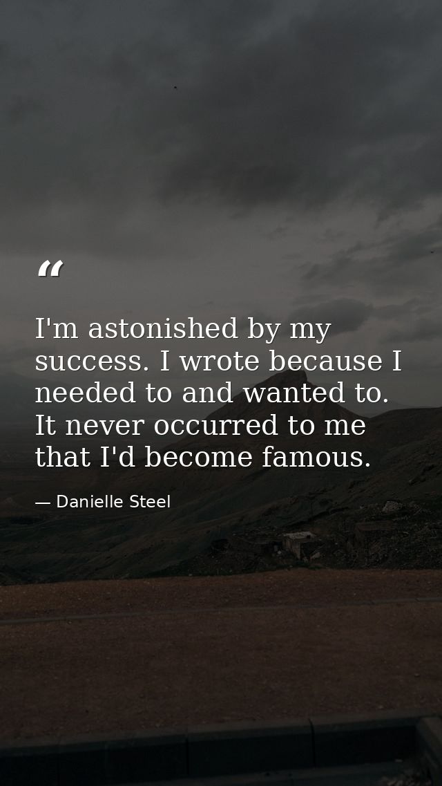 I'm astonished by my success. I wrote because I needed to and wanted to. It never occurred to me that I'd become famous. — Danielle Steel