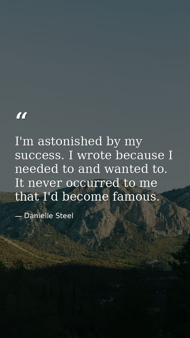 I'm astonished by my success. I wrote because I needed to and wanted to. It never occurred to me that I'd become famous. — Danielle Steel