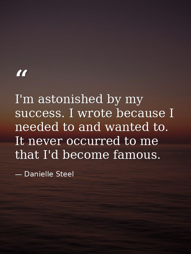 I'm astonished by my success. I wrote because I needed to and wanted to. It never occurred to me that I'd become famous. — Danielle Steel