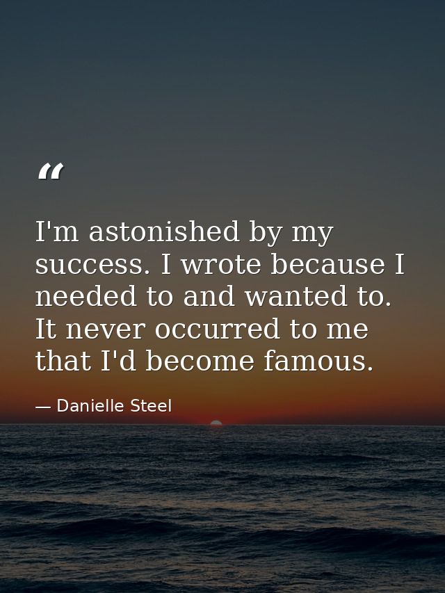 I'm astonished by my success. I wrote because I needed to and wanted to. It never occurred to me that I'd become famous. — Danielle Steel