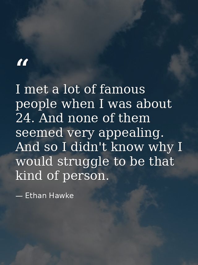 I met a lot of famous people when I was about 24. And none of them seemed very appealing. And so I didn't know why I wou — Ethan Hawke