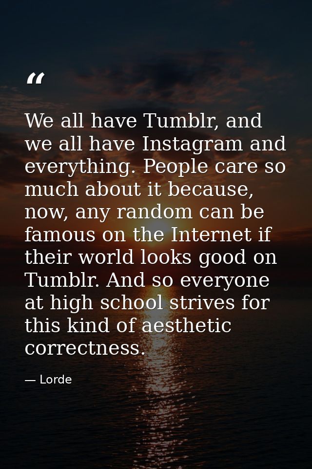 We all have Tumblr, and we all have Instagram and everything. People care so much about it because, now, any random can  — Lorde