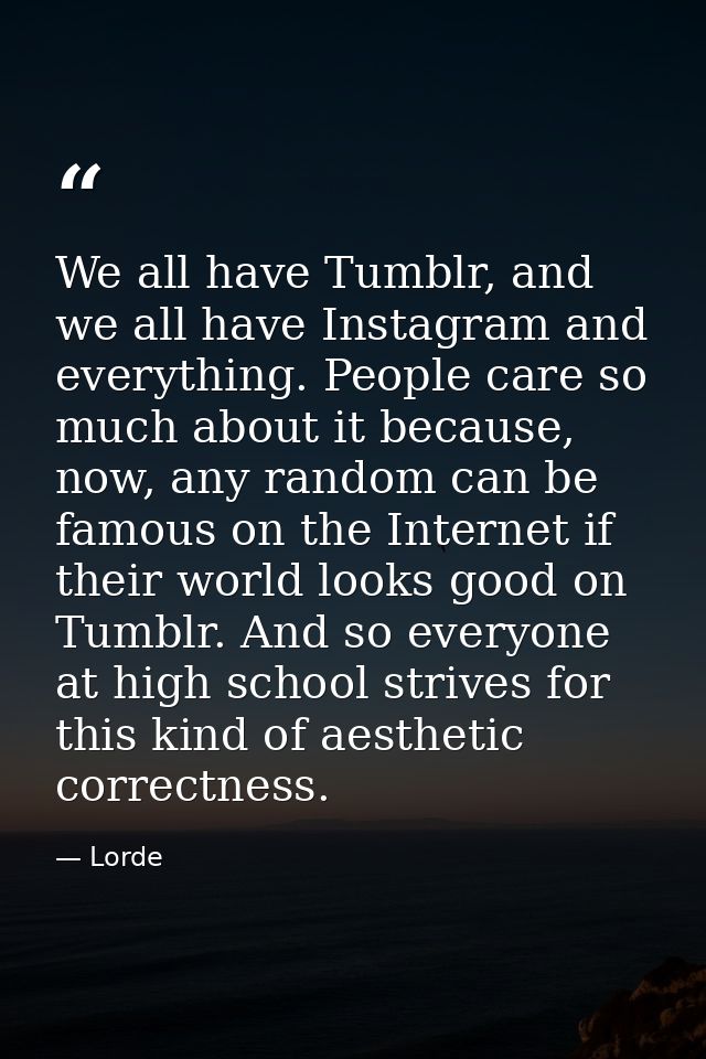 We all have Tumblr, and we all have Instagram and everything. People care so much about it because, now, any random can  — Lorde