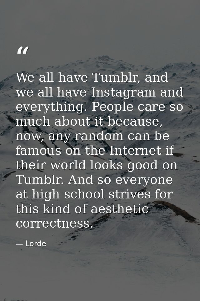 We all have Tumblr, and we all have Instagram and everything. People care so much about it because, now, any random can  — Lorde