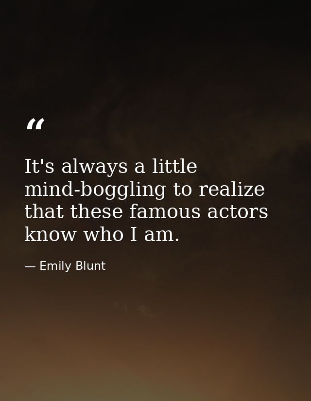It's always a little mind-boggling to realize that these famous actors know who I am. — Emily Blunt