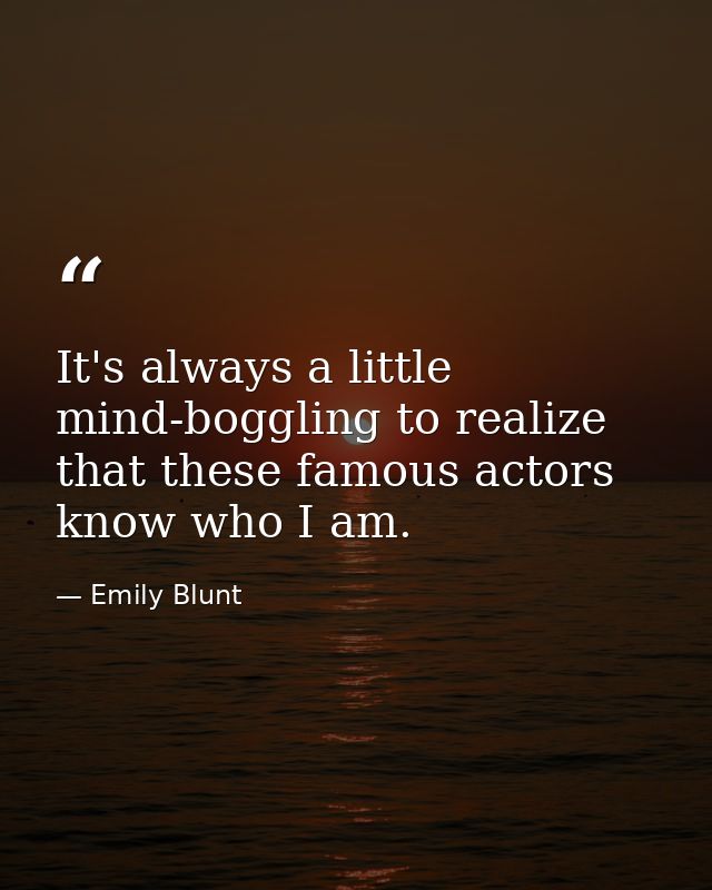 It's always a little mind-boggling to realize that these famous actors know who I am. — Emily Blunt