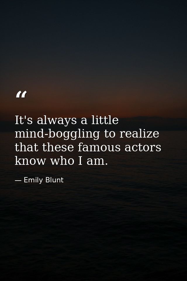 It's always a little mind-boggling to realize that these famous actors know who I am. — Emily Blunt