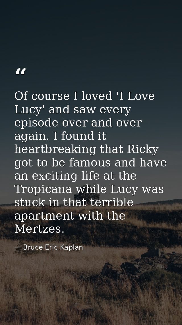 Of course I loved 'I Love Lucy' and saw every episode over and over again. I found it heartbreaking that Ricky got to be — Bruce Eric Kaplan