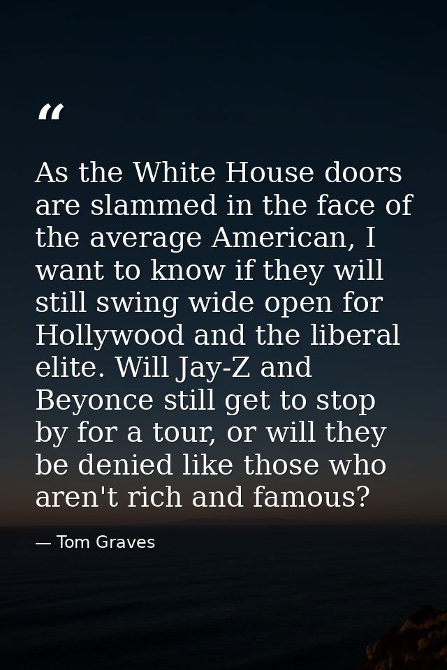As the White House doors are slammed in the face of the average American, I want to know if they will still swing wide o — Tom Graves