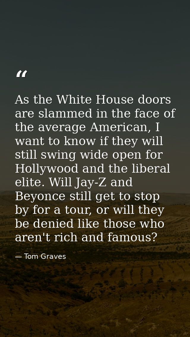 As the White House doors are slammed in the face of the average American, I want to know if they will still swing wide o — Tom Graves
