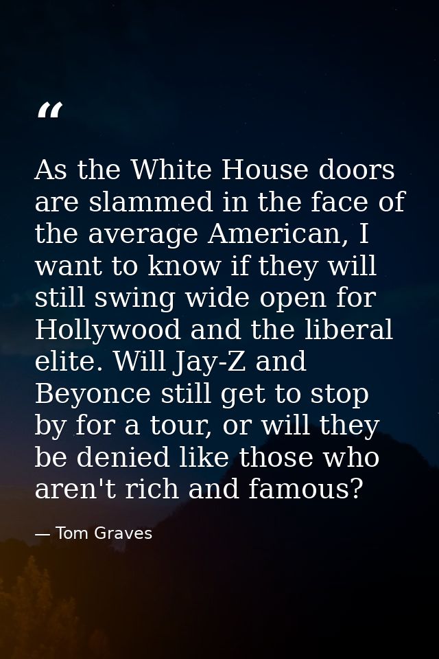 As the White House doors are slammed in the face of the average American, I want to know if they will still swing wide o — Tom Graves