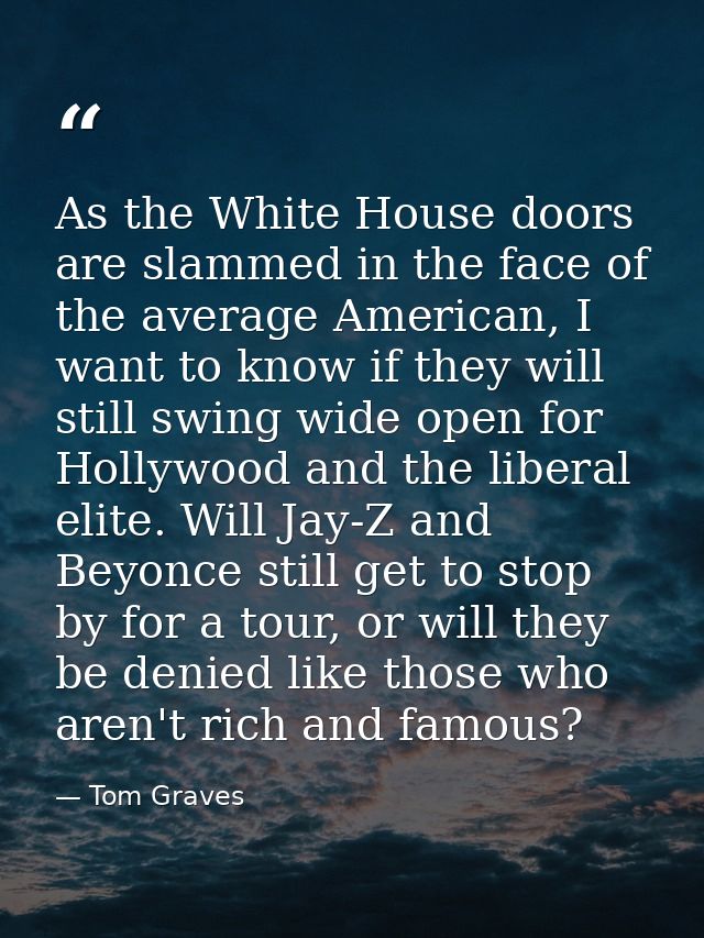 As the White House doors are slammed in the face of the average American, I want to know if they will still swing wide o — Tom Graves