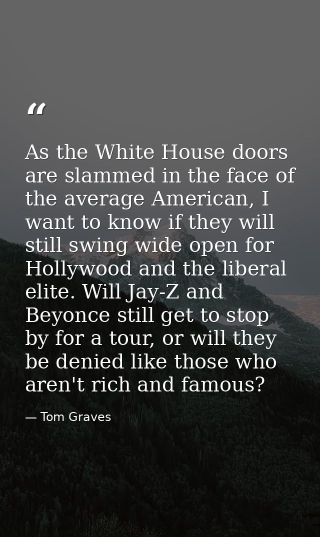 As the White House doors are slammed in the face of the average American, I want to know if they will still swing wide o — Tom Graves