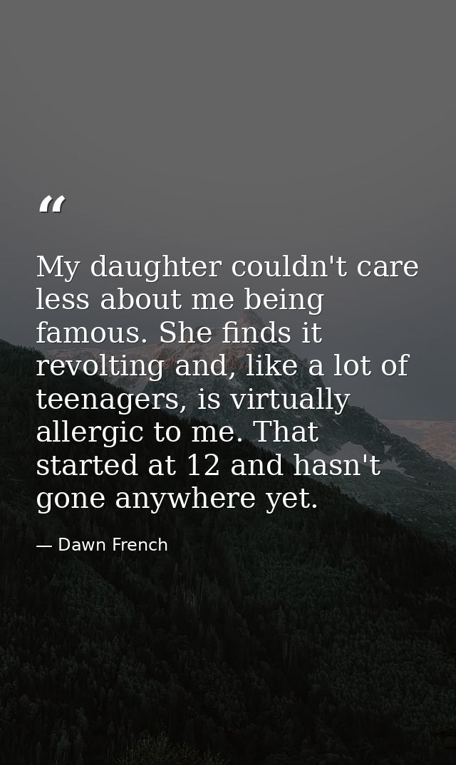 My daughter couldn't care less about me being famous. She finds it revolting and, like a lot of teenagers, is virtually  — Dawn French