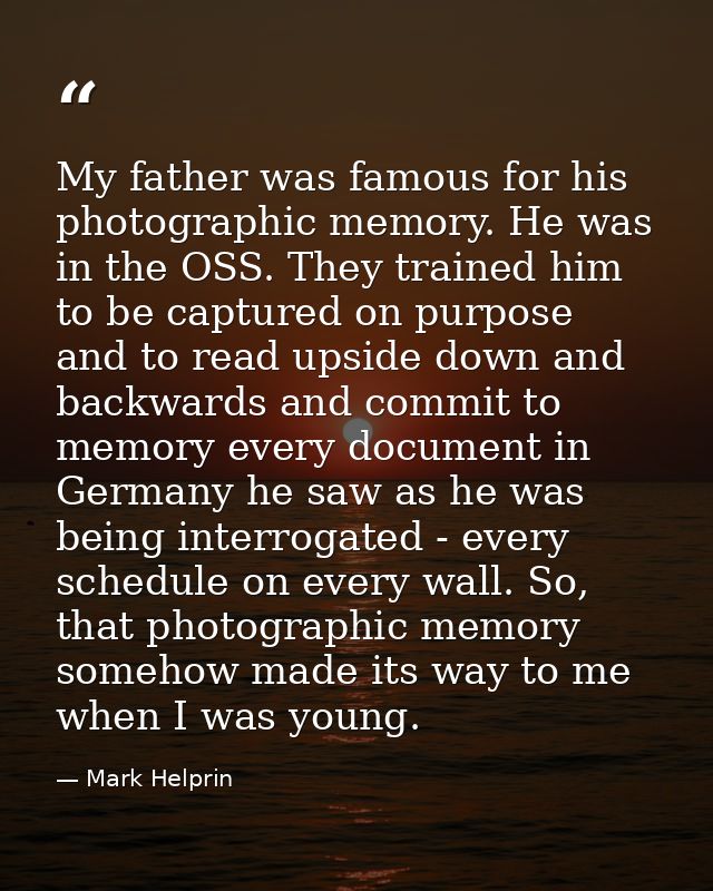My father was famous for his photographic memory. He was in the OSS. They trained him to be captured on purpose and to r — Mark Helprin