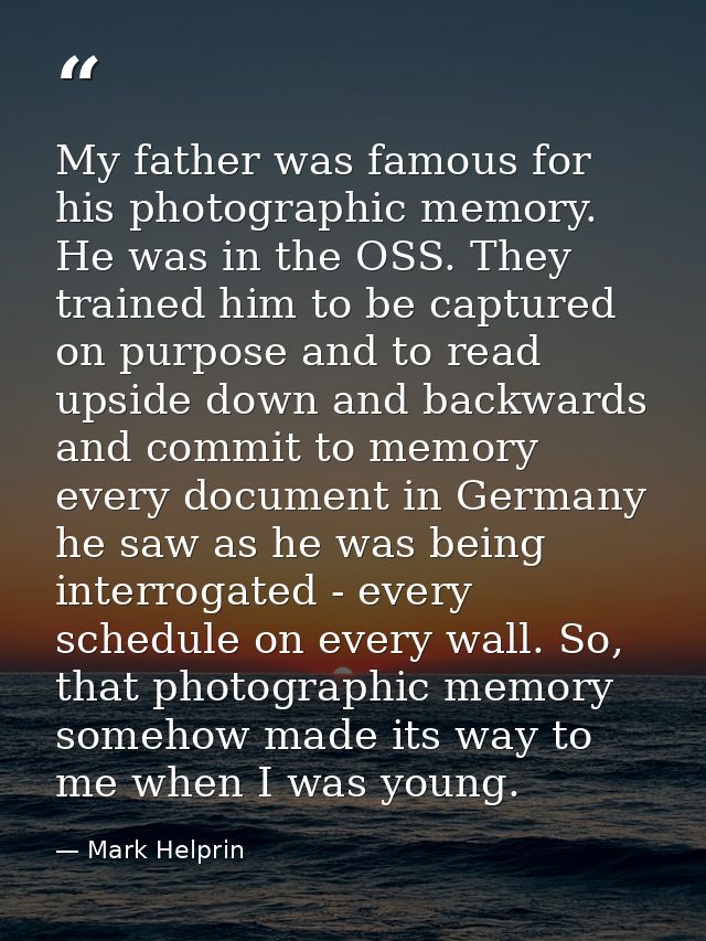 My father was famous for his photographic memory. He was in the OSS. They trained him to be captured on purpose and to r — Mark Helprin