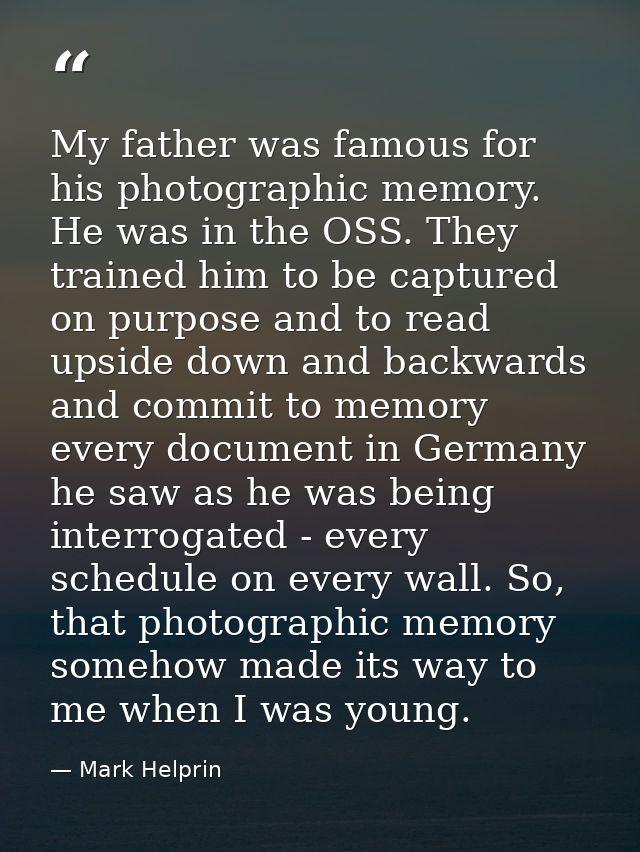 My father was famous for his photographic memory. He was in the OSS. They trained him to be captured on purpose and to r — Mark Helprin