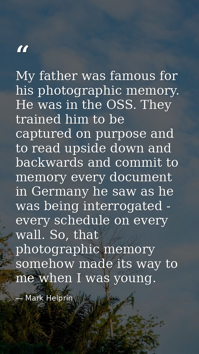 My father was famous for his photographic memory. He was in the OSS. They trained him to be captured on purpose and to r — Mark Helprin