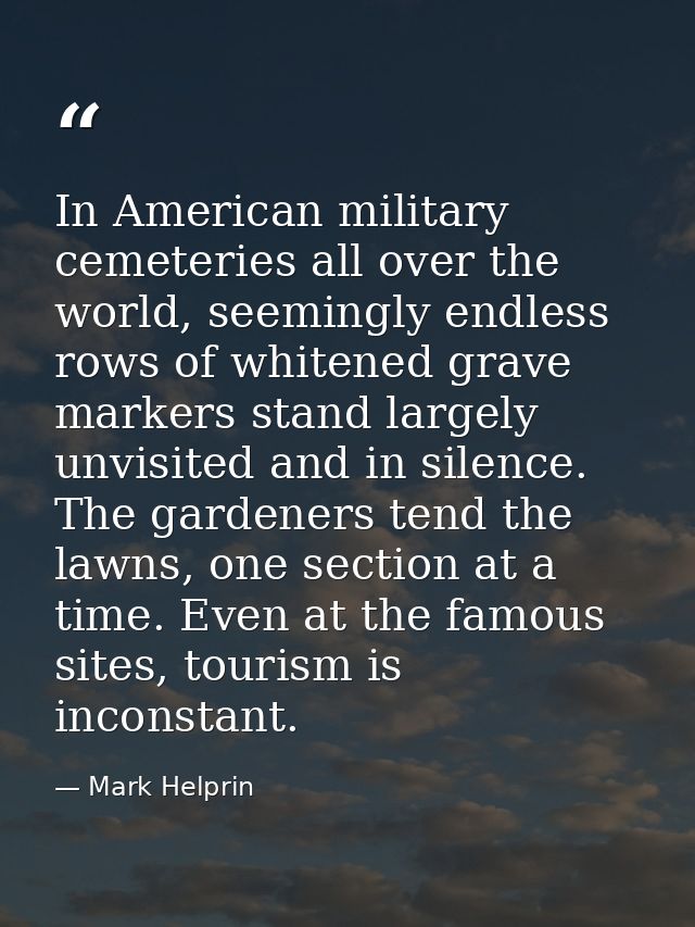 In American military cemeteries all over the world, seemingly endless rows of whitened grave markers stand largely unvis — Mark Helprin