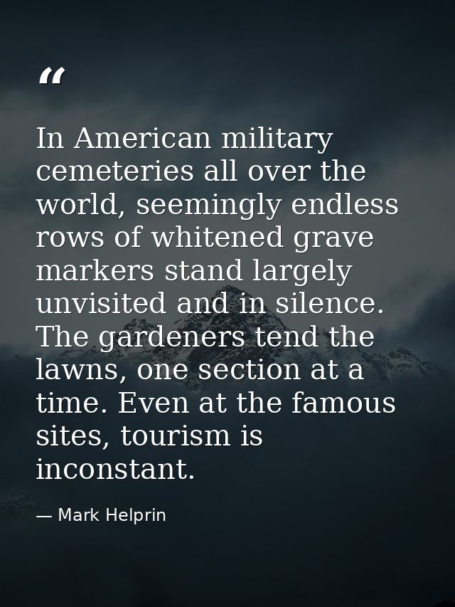 In American military cemeteries all over the world, seemingly endless rows of whitened grave markers stand largely unvis — Mark Helprin