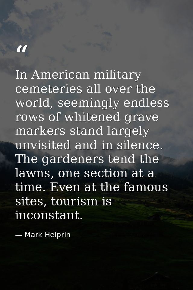 In American military cemeteries all over the world, seemingly endless rows of whitened grave markers stand largely unvis — Mark Helprin
