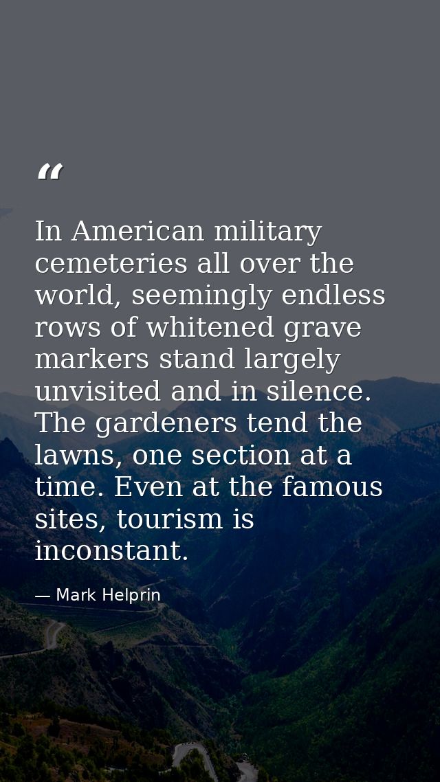 In American military cemeteries all over the world, seemingly endless rows of whitened grave markers stand largely unvis — Mark Helprin