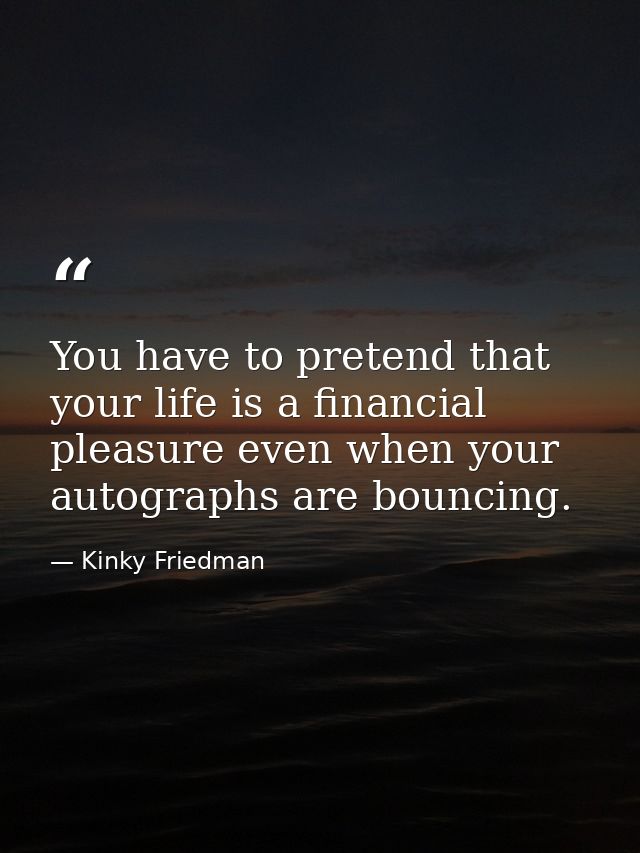 You have to pretend that your life is a financial pleasure even when your autographs are bouncing. — Kinky Friedman