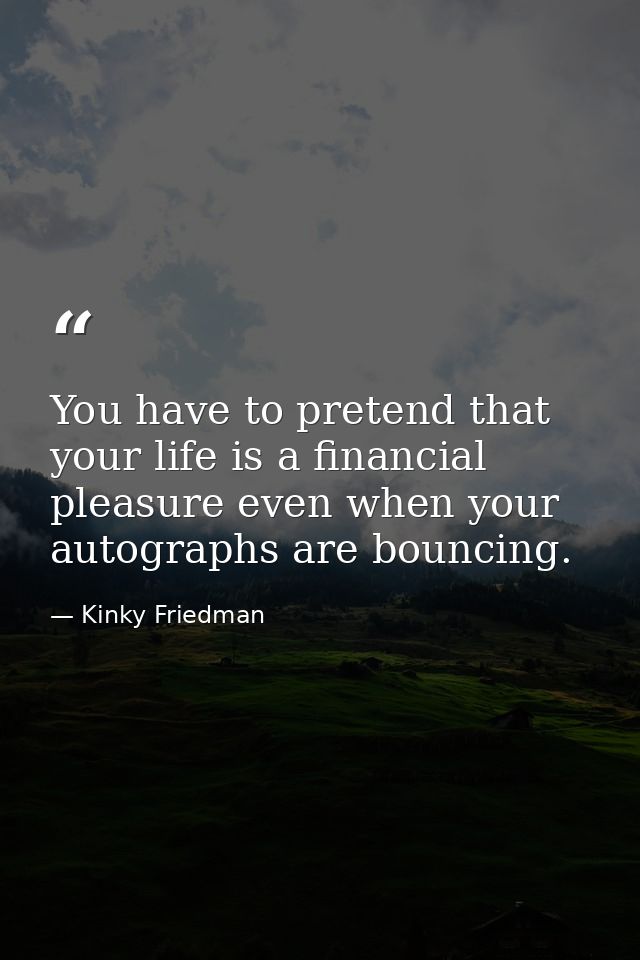You have to pretend that your life is a financial pleasure even when your autographs are bouncing. — Kinky Friedman