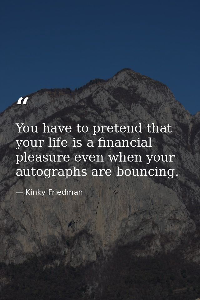 You have to pretend that your life is a financial pleasure even when your autographs are bouncing. — Kinky Friedman