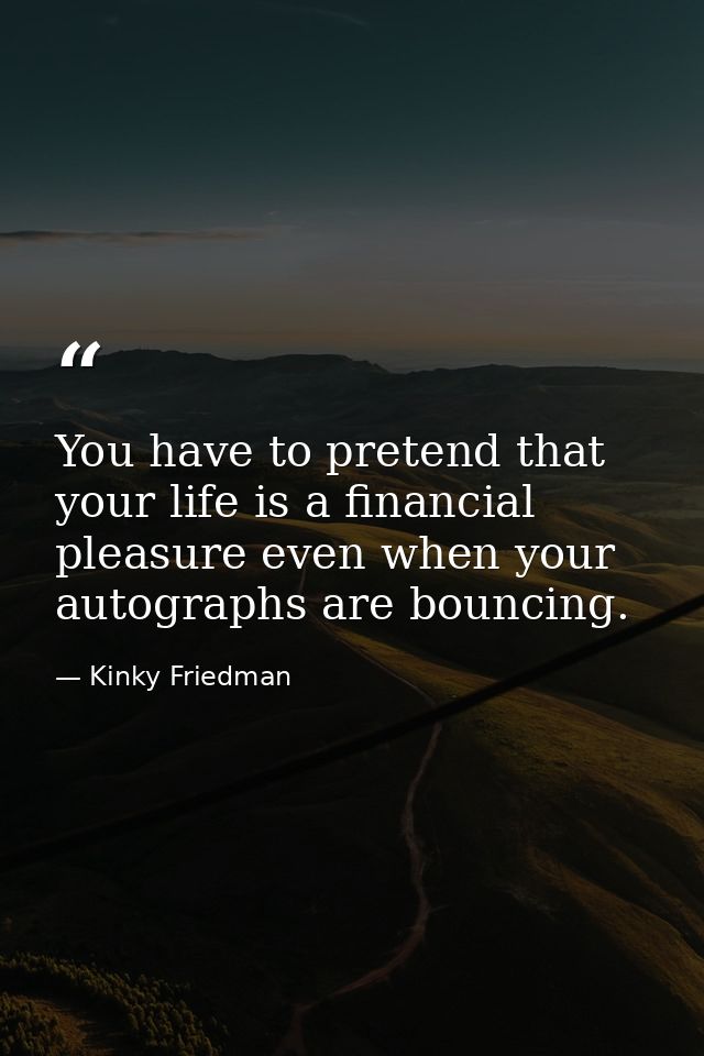 You have to pretend that your life is a financial pleasure even when your autographs are bouncing. — Kinky Friedman