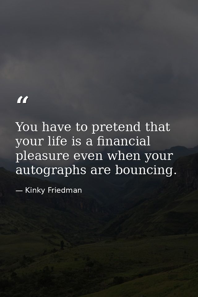 You have to pretend that your life is a financial pleasure even when your autographs are bouncing. — Kinky Friedman