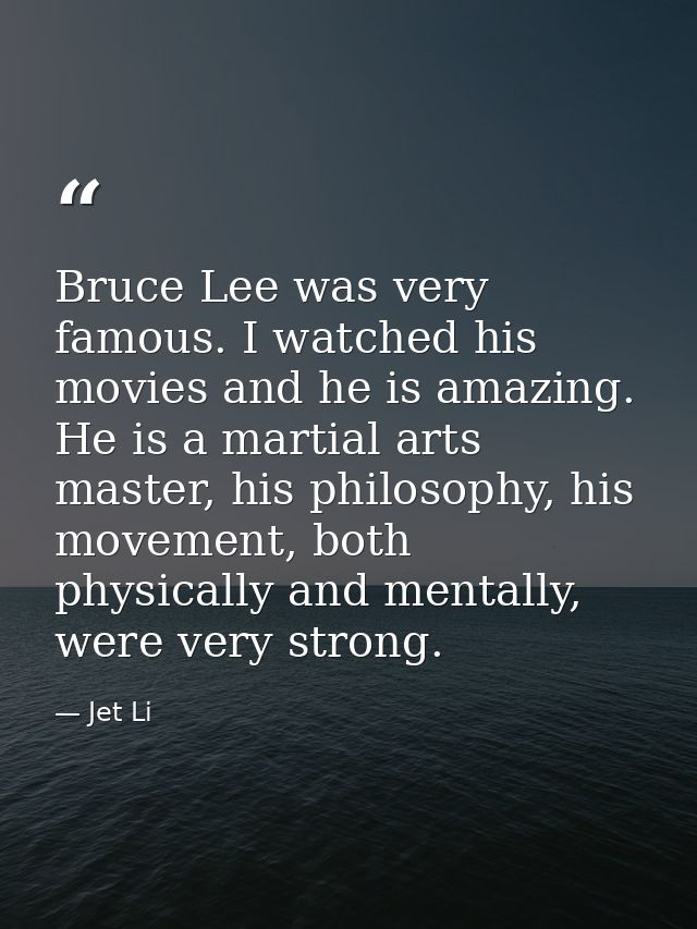 Bruce Lee was very famous. I watched his movies and he is amazing. He is a martial arts master, his philosophy, his move — Jet Li