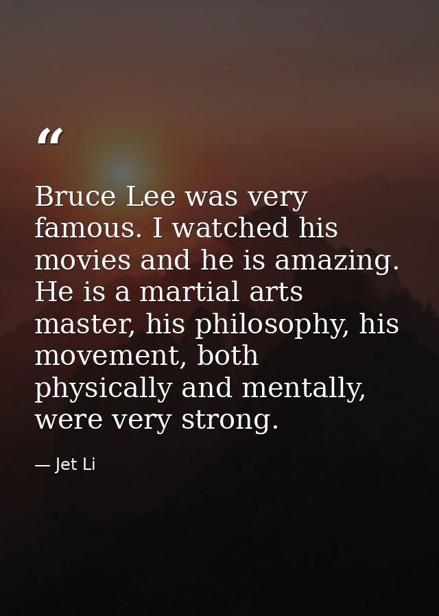 Bruce Lee was very famous. I watched his movies and he is amazing. He is a martial arts master, his philosophy, his move — Jet Li