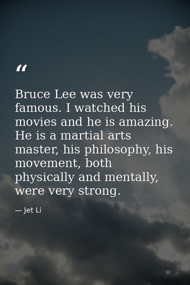 Bruce Lee was very famous. I watched his movies and he is amazing. He is a martial arts master, his philosophy, his move — Jet Li