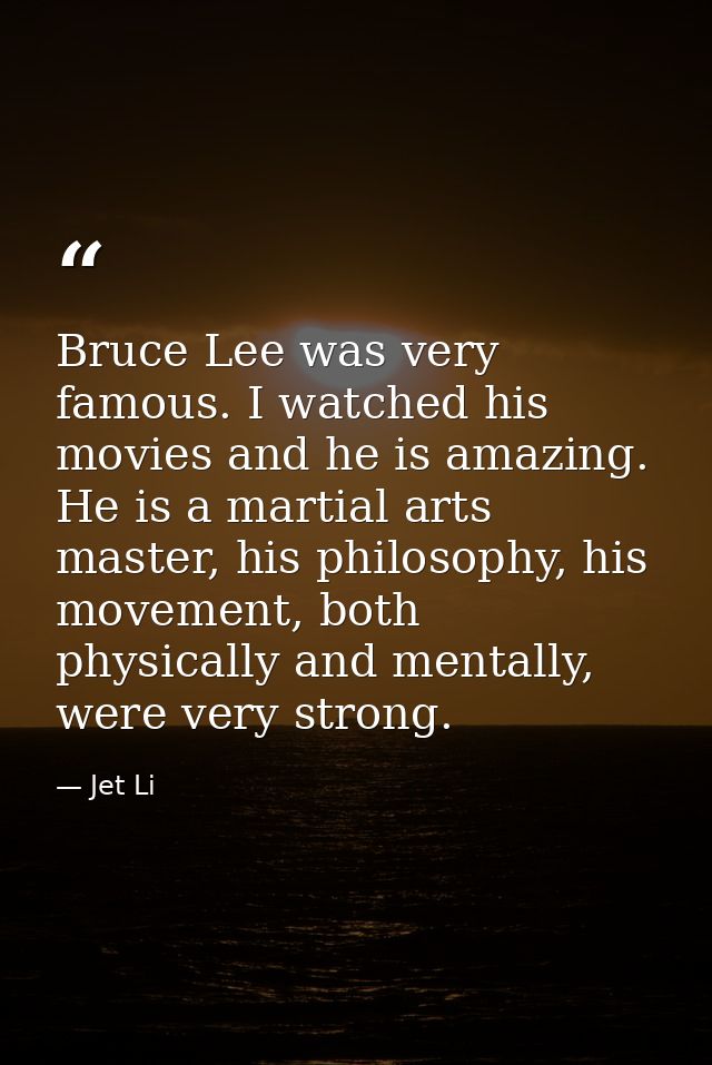 Bruce Lee was very famous. I watched his movies and he is amazing. He is a martial arts master, his philosophy, his move — Jet Li
