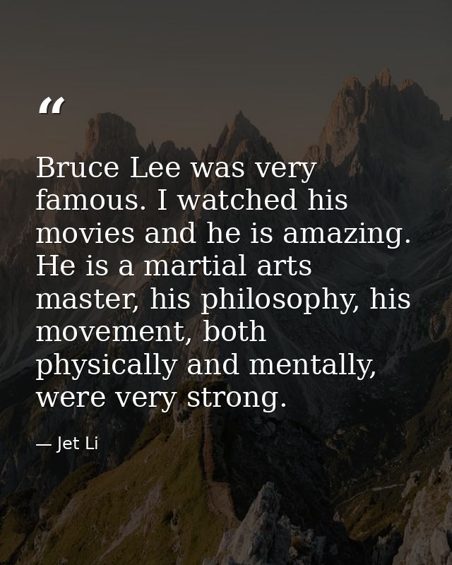 Bruce Lee was very famous. I watched his movies and he is amazing. He is a martial arts master, his philosophy, his move — Jet Li