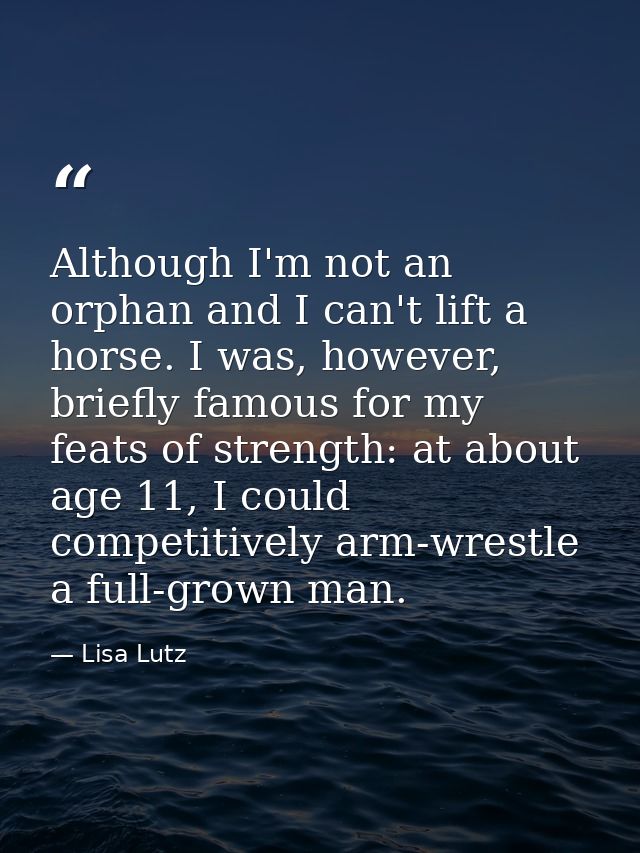 Although I'm not an orphan and I can't lift a horse. I was, however, briefly famous for my feats of strength: at about a — Lisa Lutz