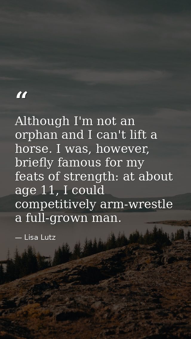 Although I'm not an orphan and I can't lift a horse. I was, however, briefly famous for my feats of strength: at about a — Lisa Lutz