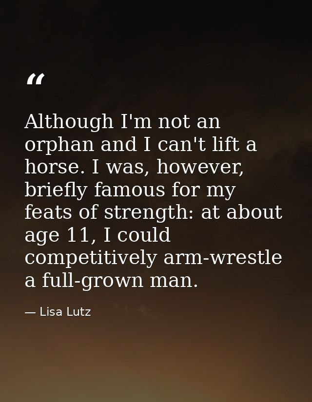 Although I'm not an orphan and I can't lift a horse. I was, however, briefly famous for my feats of strength: at about a — Lisa Lutz