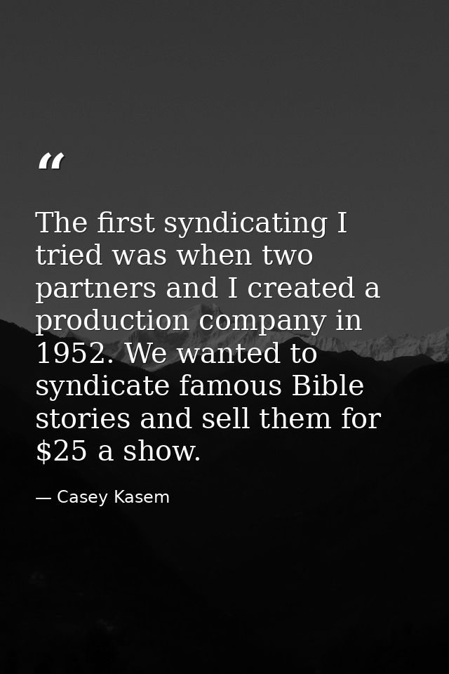 The first syndicating I tried was when two partners and I created a production company in 1952. We wanted to syndicate f — Casey Kasem