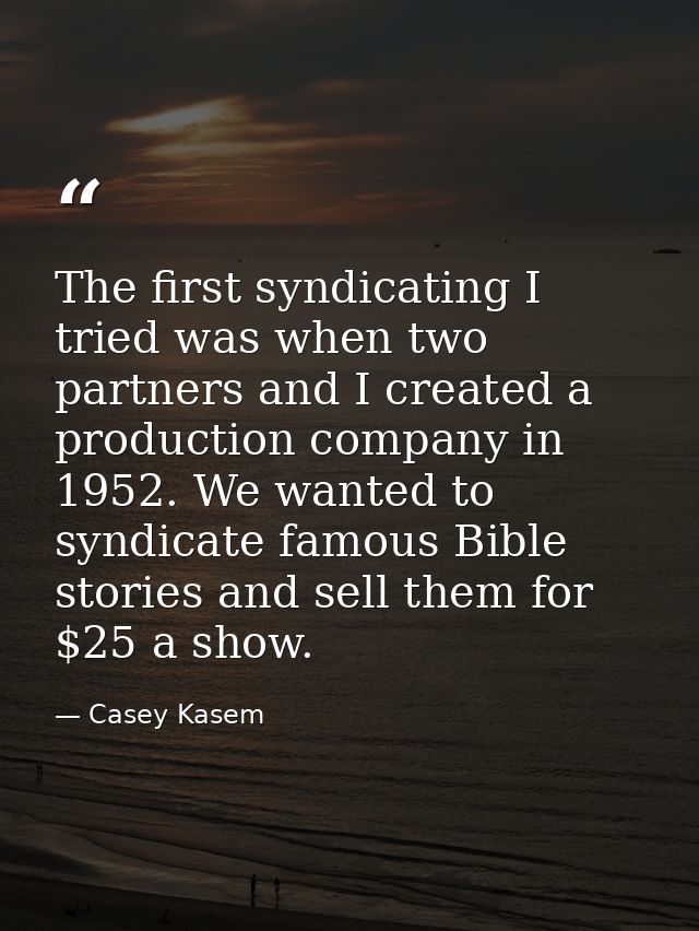 The first syndicating I tried was when two partners and I created a production company in 1952. We wanted to syndicate f — Casey Kasem
