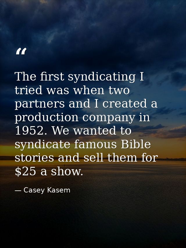 The first syndicating I tried was when two partners and I created a production company in 1952. We wanted to syndicate f — Casey Kasem