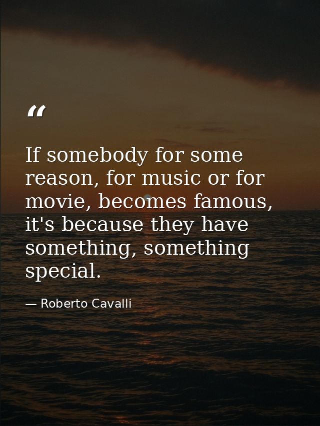 If somebody for some reason, for music or for movie, becomes famous, it's because they have something, something special — Roberto Cavalli