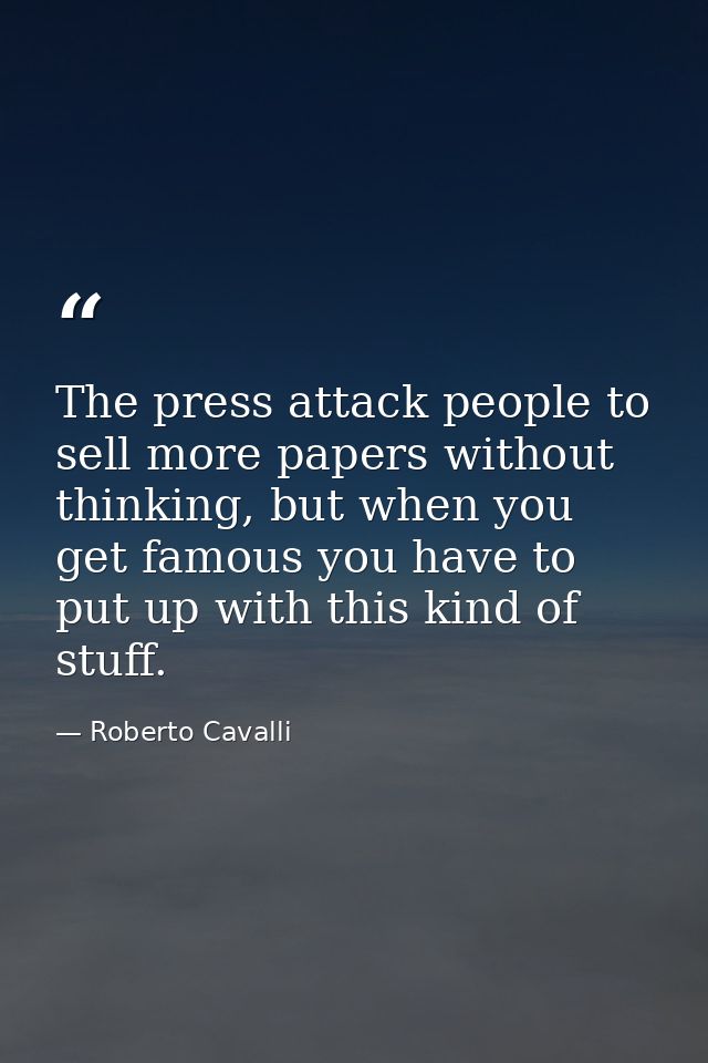 The press attack people to sell more papers without thinking, but when you get famous you have to put up with this kind  — Roberto Cavalli