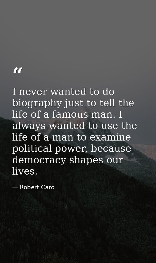 I never wanted to do biography just to tell the life of a famous man. I always wanted to use the life of a man to examin — Robert Caro