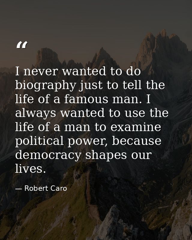 I never wanted to do biography just to tell the life of a famous man. I always wanted to use the life of a man to examin — Robert Caro