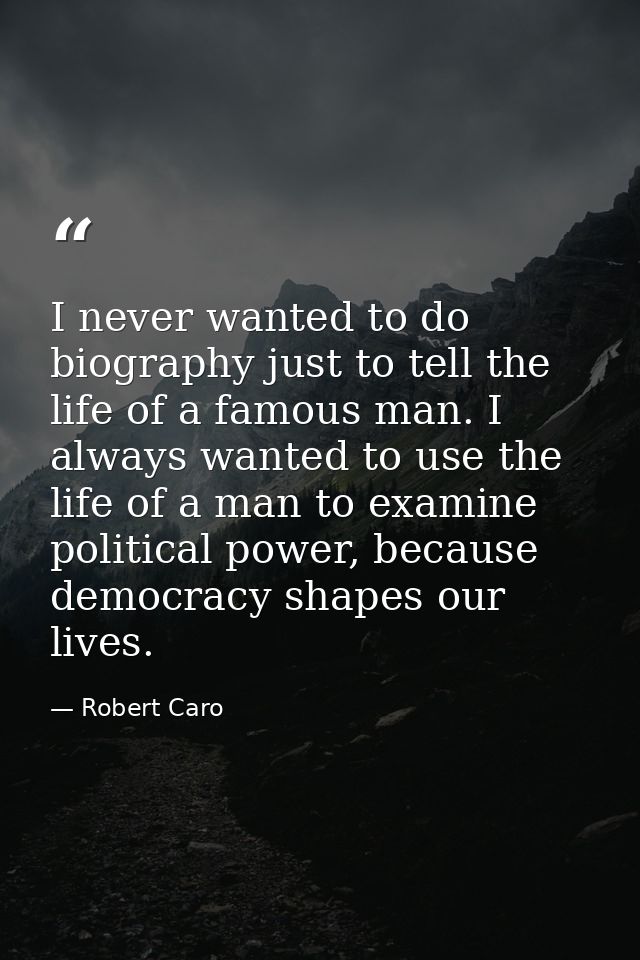 I never wanted to do biography just to tell the life of a famous man. I always wanted to use the life of a man to examin — Robert Caro