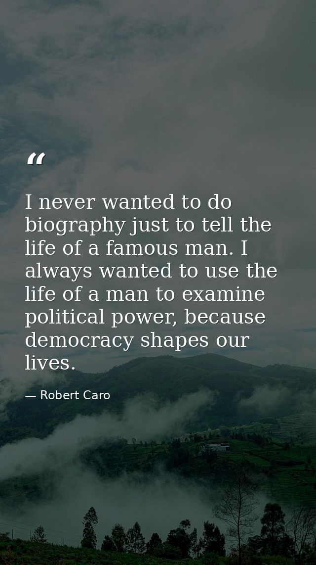 I never wanted to do biography just to tell the life of a famous man. I always wanted to use the life of a man to examin — Robert Caro