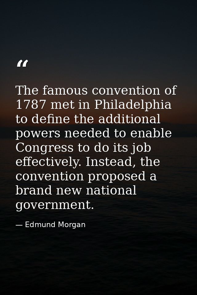 The famous convention of 1787 met in Philadelphia to define the additional powers needed to enable Congress to do its jo — Edmund Morgan